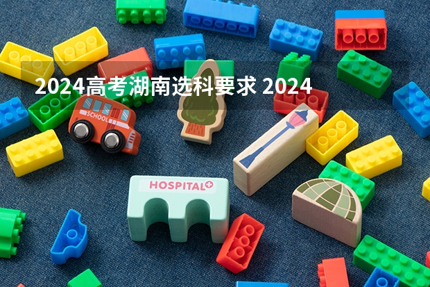 2024高考湖南选科要求 2024年高考各大学对选科要求主要变化是？