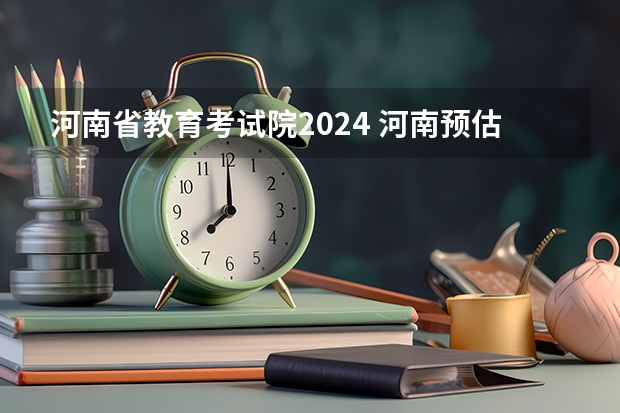 河南省教育考试院2024 河南预估2023年高考分数线