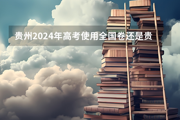 贵州2024年高考使用全国卷还是贵州卷？ 新高考哪几个省份2024？