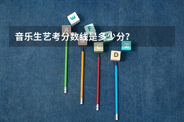 音乐生艺考分数线是多少分？