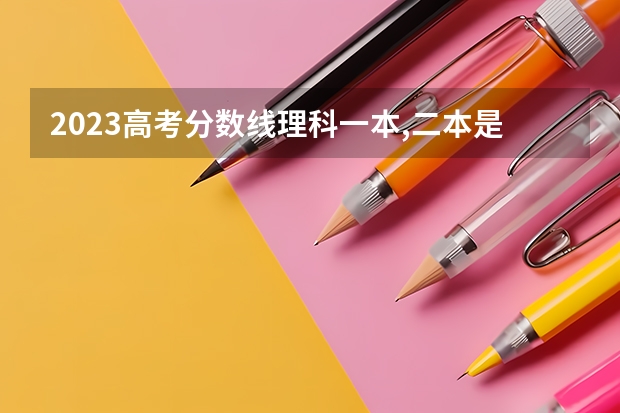 2023高考分数线理科一本,二本是多少分