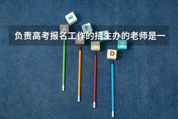 负责高考报名工作的招生办的老师是一年换一次吗？