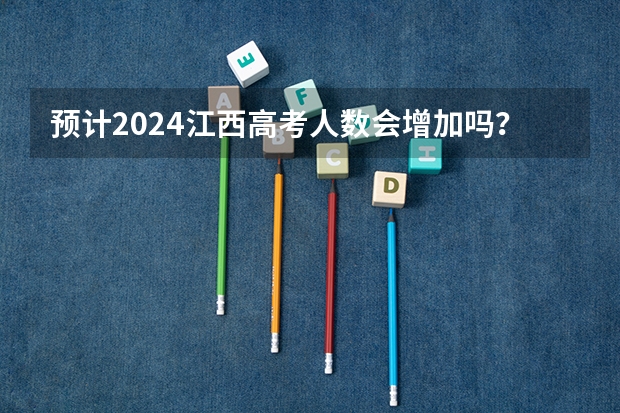 预计2024江西高考人数会增加吗？