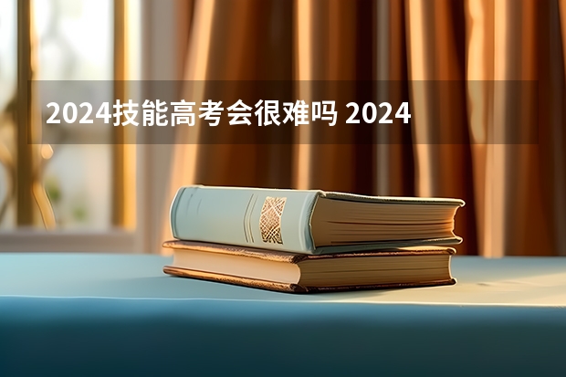 2024技能高考会很难吗 2024年新高考会不会增加难度？