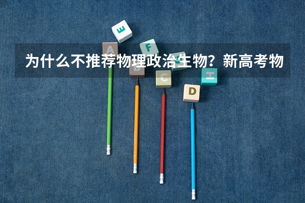 为什么不推荐物理政治生物？新高考物理生物政治组合风险大吗？