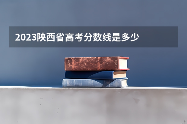 2023陕西省高考分数线是多少
