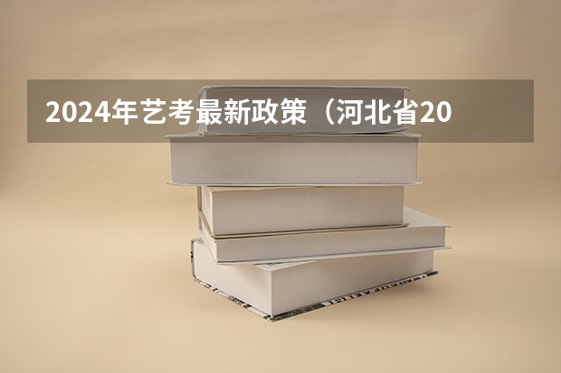2024年艺考最新政策（河北省2023年美术联考时间）