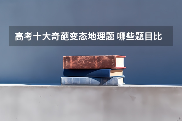 高考十大奇葩变态地理题 哪些题目比较难