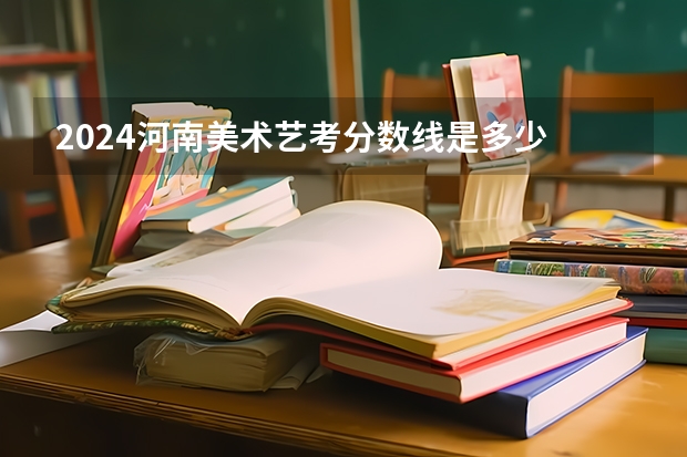 2024河南美术艺考分数线是多少