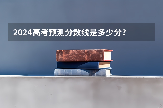 2024高考预测分数线是多少分？