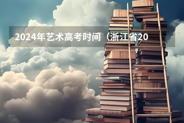 2024年艺术高考时间（浙江省2024年艺考政策）