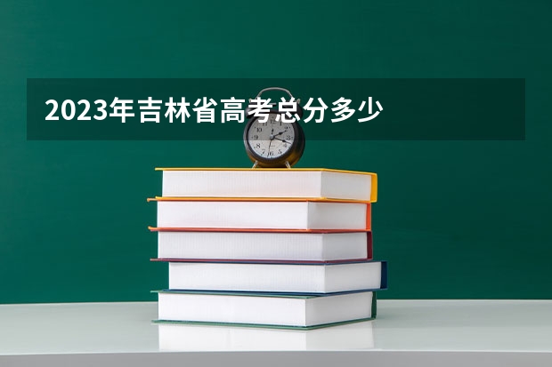 2023年吉林省高考总分多少