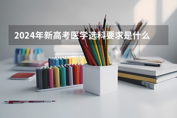 2024年新高考医学选科要求是什么？