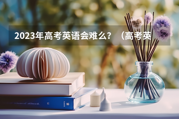 2023年高考英语会难么？（高考英语复习备考策略及思路）
