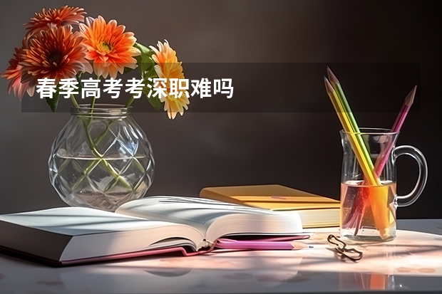 春季高考考深职难吗