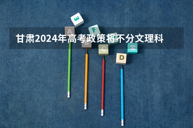 甘肃2024年高考政策将不分文理科吗？