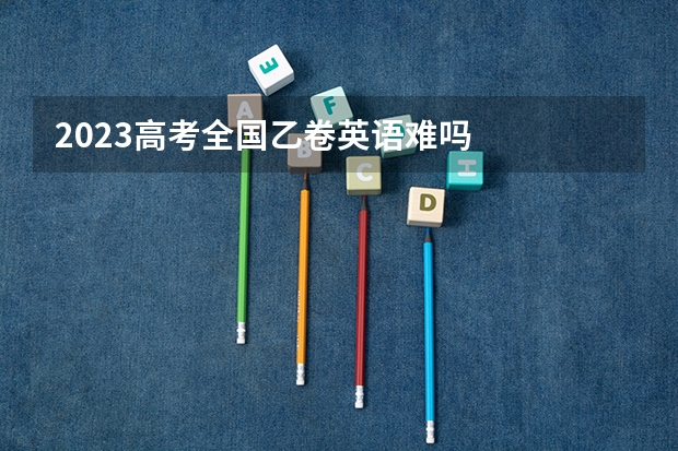 2023高考全国乙卷英语难吗