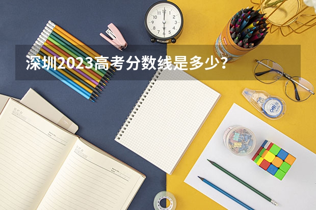 深圳2023高考分数线是多少？