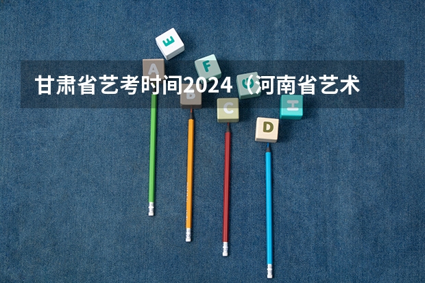 甘肃省艺考时间2024（河南省艺术考试时间2024）