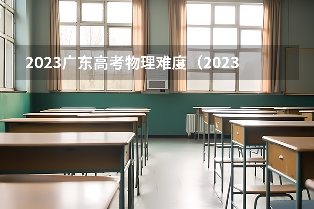 2023广东高考物理难度（2023高考物理难不难?）