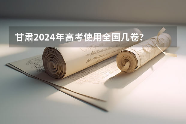 甘肃2024年高考使用全国几卷？ 江苏考生考的是新高考几卷