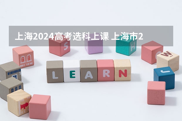 上海2024高考选科上课 上海市2024年普通高校本科专业选考科目要求
