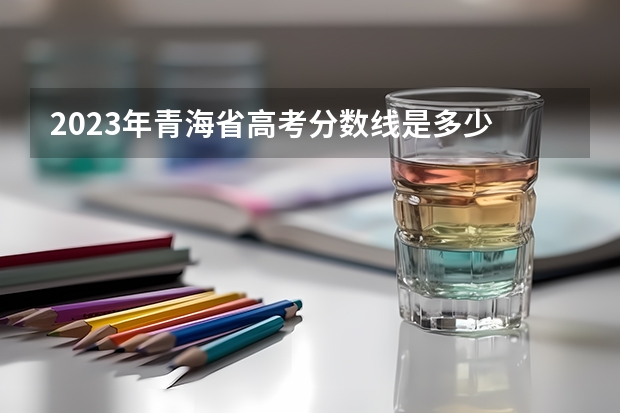2023年青海省高考分数线是多少
