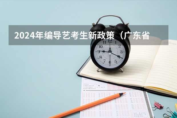 2024年编导艺考生新政策（广东省艺考2024新政策）