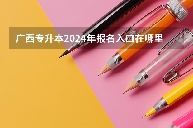 广西专升本2024年报名入口在哪里?