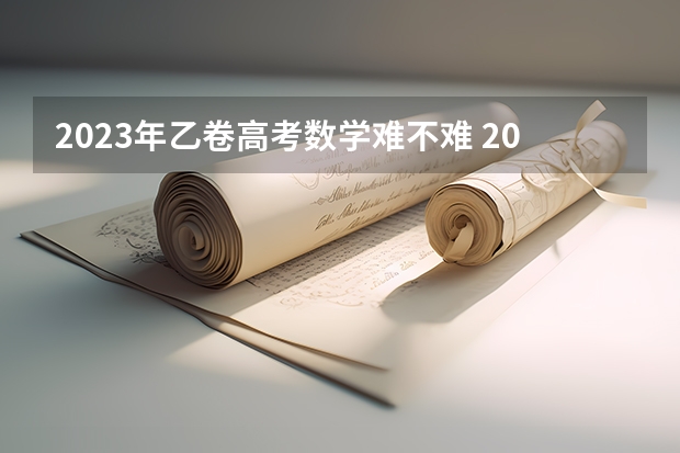 2023年乙卷高考数学难不难 2023年高考数学全国乙卷难度