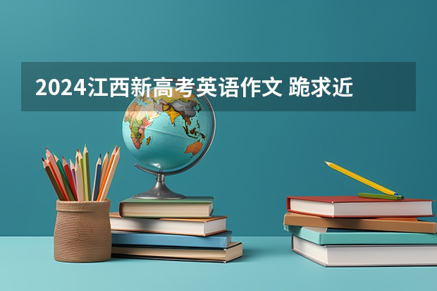 2024江西新高考英语作文 跪求近3年全国各地的高考英语作文题目及其范文，5句话作文和大作文各20篇，谢了！！！！！！！！！！！！