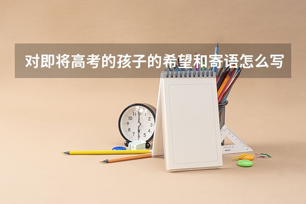 对即将高考的孩子的希望和寄语怎么写?