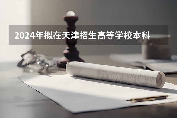 2024年拟在天津招生高等学校本科专业选考科目要求（福建2024年高考政策）