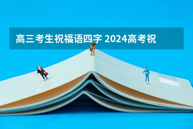 高三考生祝福语四字 2024高考祝福语和鼓励的话