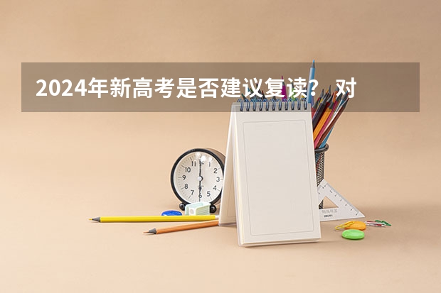 2024年新高考是否建议复读？ 对于将面临新高考方案的2024届高考生来说,是否建议复读还需要慎重考虑