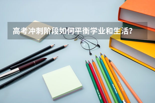 高考冲刺阶段如何平衡学业和生活？