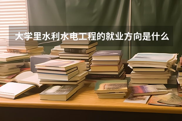 大学里水利水电工程的就业方向是什么？