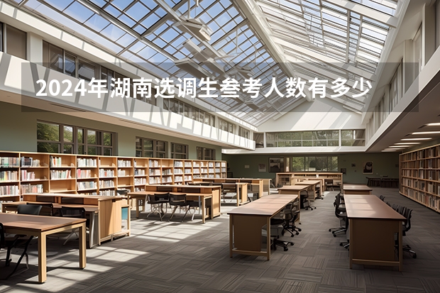 2024年湖南选调生叁考人数有多少