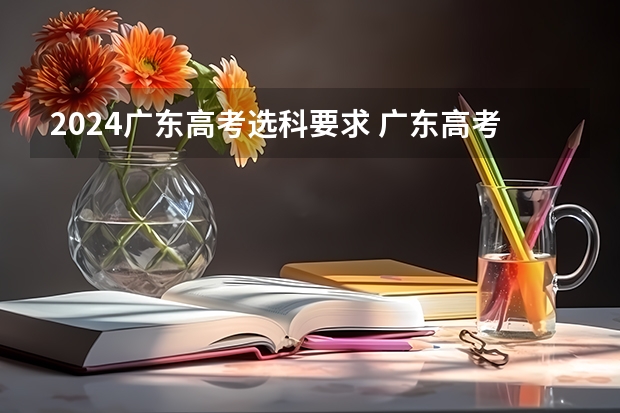 2024广东高考选科要求 广东高考总分