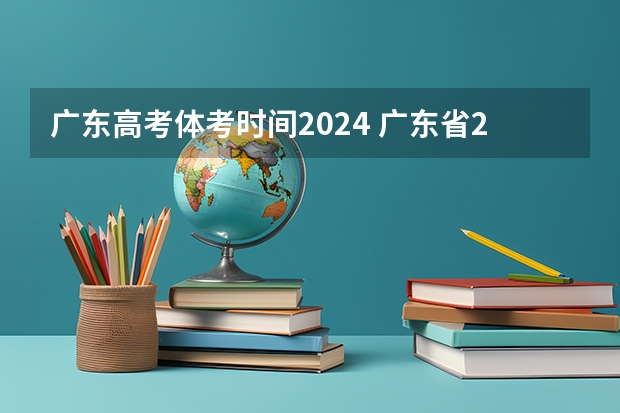 广东高考体考时间2024 广东省2023年高考时间科目表