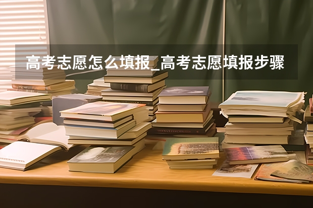 高考志愿怎么填报_高考志愿填报步骤方法