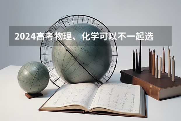 2024高考物理、化学可以不一起选吗？