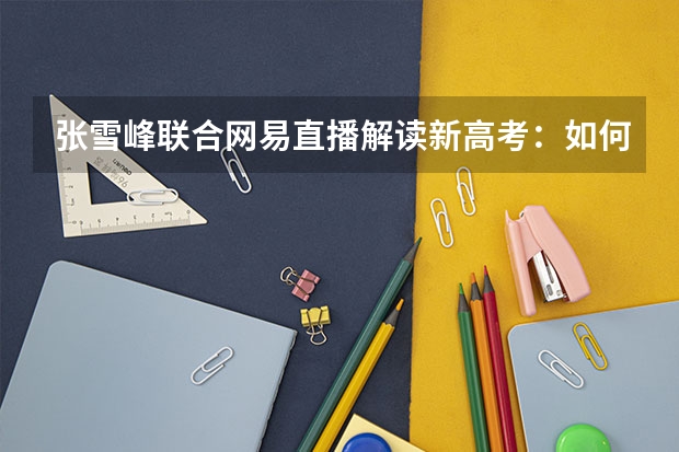 张雪峰联合网易直播解读新高考：如何调整考生心态？