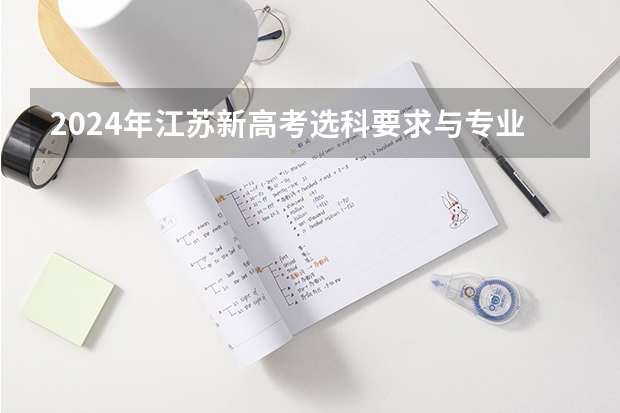 2024年江苏新高考选科要求与专业对照表 2024年高考选科要求是怎样的？