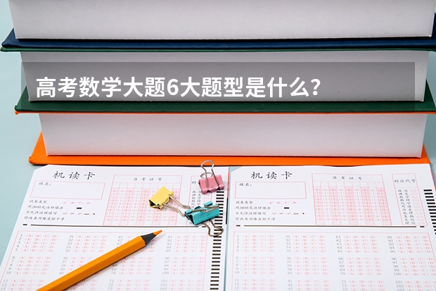 高考数学大题6大题型是什么？