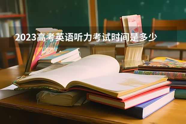 2023高考英语听力考试时间是多少？