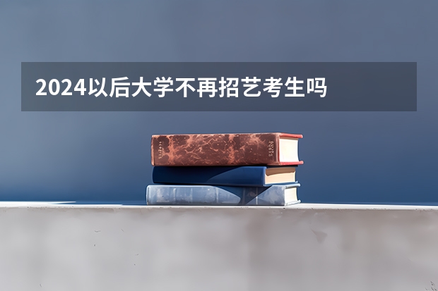 2024以后大学不再招艺考生吗
