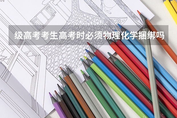 级高考考生高考时必须物理化学捆绑吗
