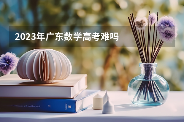 2023年广东数学高考难吗