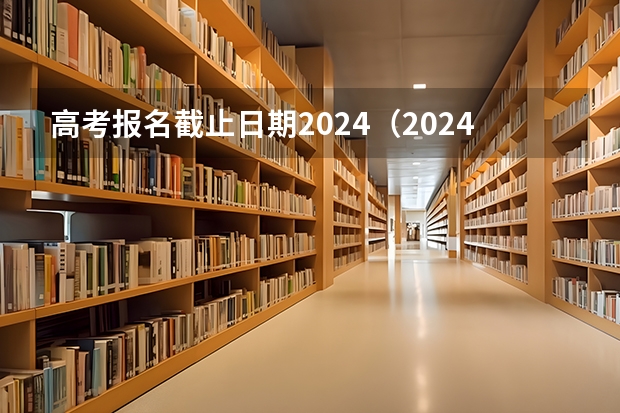 高考报名截止日期2024（2024年湖南高考报名时间和截止时间）
